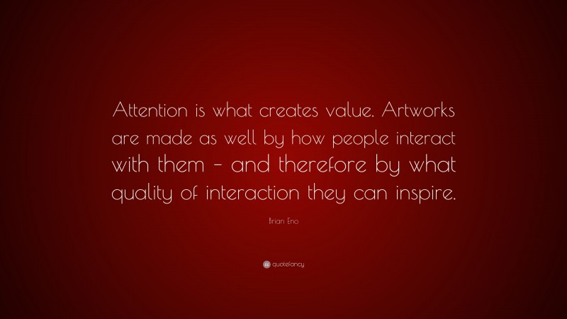 Brian Eno Quote: “Attention is what creates value. Artworks are made as well by how people interact with them – and therefore by what quality of interaction they can inspire.”