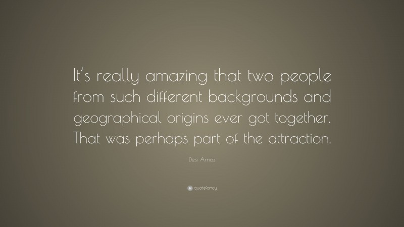 Desi Arnaz Quote: “It’s really amazing that two people from such different backgrounds and geographical origins ever got together. That was perhaps part of the attraction.”