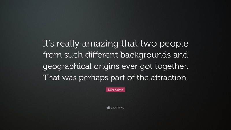 Desi Arnaz Quote: “It’s really amazing that two people from such different backgrounds and geographical origins ever got together. That was perhaps part of the attraction.”