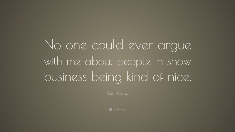 Desi Arnaz Quote: “No one could ever argue with me about people in show business being kind of nice.”