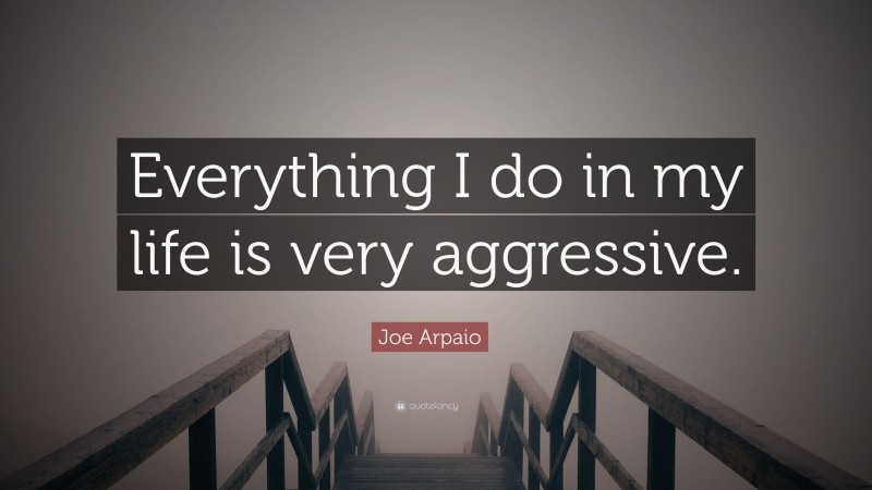Joe Arpaio Quote: “Everything I do in my life is very aggressive.”