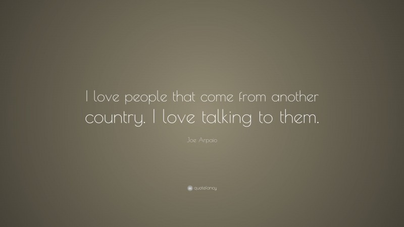 Joe Arpaio Quote: “I love people that come from another country. I love talking to them.”