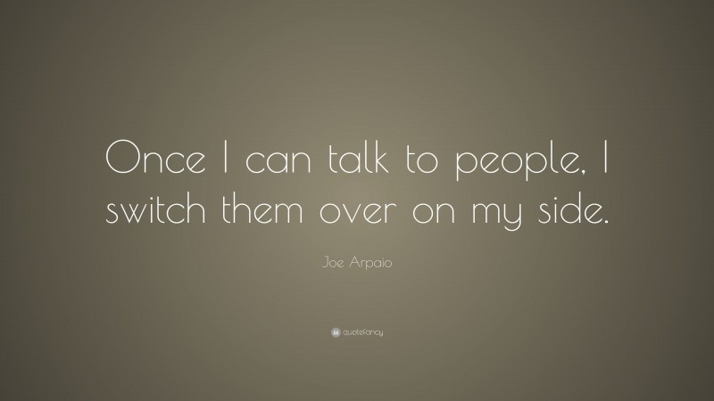 Joe Arpaio Quote: “Once I can talk to people, I switch them over on my side.”