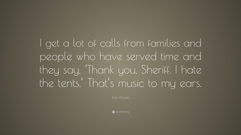 Joe Arpaio Quote: “I get a lot of calls from families and people who have served time and they say, ‘Thank you, Sheriff. I hate the tents.’ That’s music to my ears.”