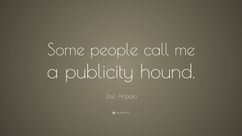 Joe Arpaio Quote: “Some people call me a publicity hound.”