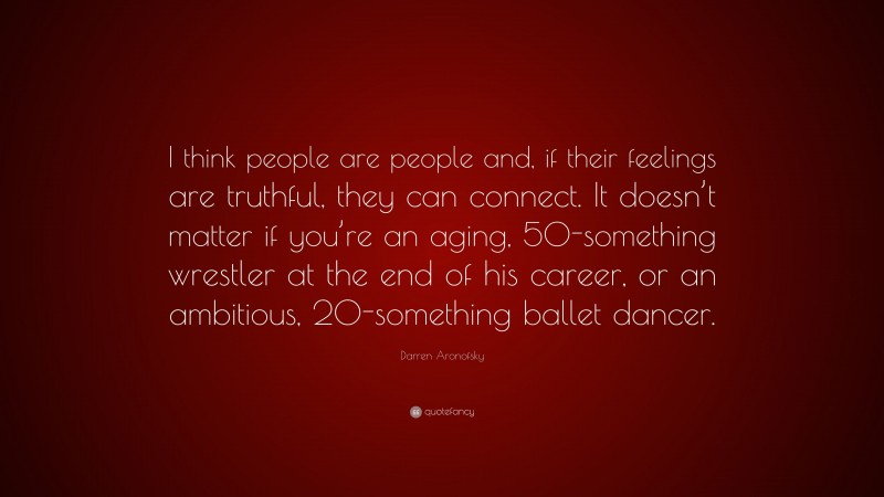 Darren Aronofsky Quote: “I think people are people and, if their feelings are truthful, they can connect. It doesn’t matter if you’re an aging, 50-something wrestler at the end of his career, or an ambitious, 20-something ballet dancer.”