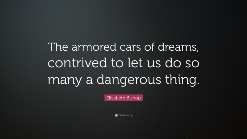 Elizabeth Bishop Quote: “The armored cars of dreams, contrived to let us do so many a dangerous thing.”