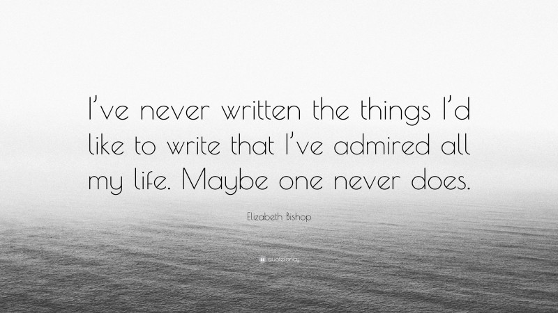 Elizabeth Bishop Quote: “I’ve never written the things I’d like to write that I’ve admired all my life. Maybe one never does.”