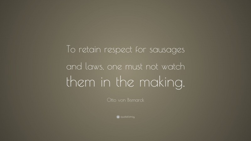 Otto von Bismarck Quote: “To retain respect for sausages and laws, one must not watch them in the making.”
