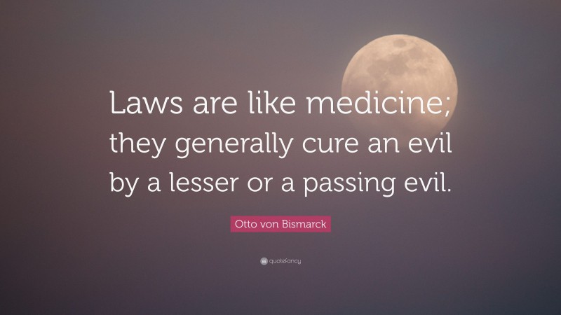 Otto von Bismarck Quote: “Laws are like medicine; they generally cure an evil by a lesser or a passing evil.”