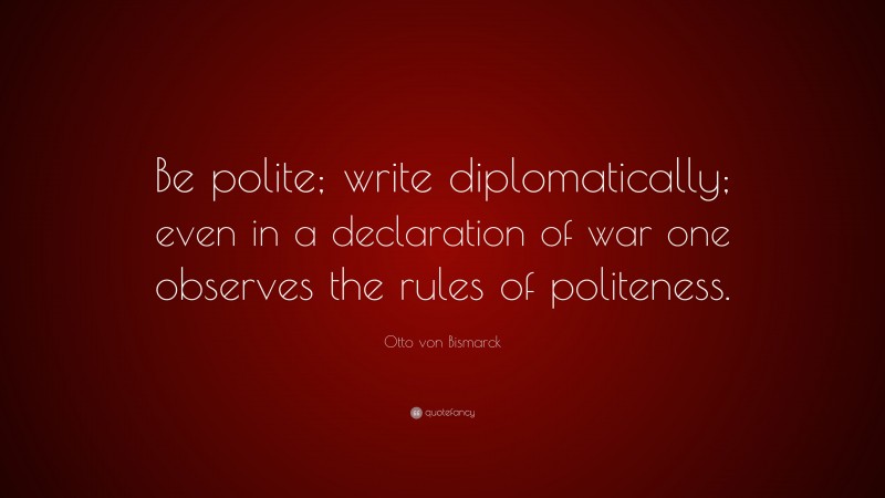 Otto von Bismarck Quote: “Be polite; write diplomatically; even in a declaration of war one observes the rules of politeness.”