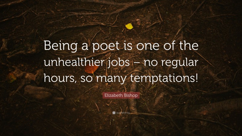 Elizabeth Bishop Quote: “Being a poet is one of the unhealthier jobs – no regular hours, so many temptations!”