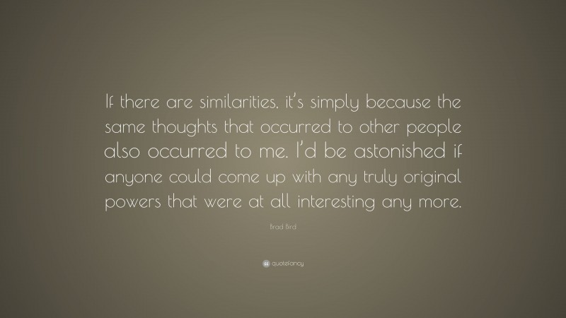 Brad Bird Quote: “If there are similarities, it’s simply because the same thoughts that occurred to other people also occurred to me. I’d be astonished if anyone could come up with any truly original powers that were at all interesting any more.”