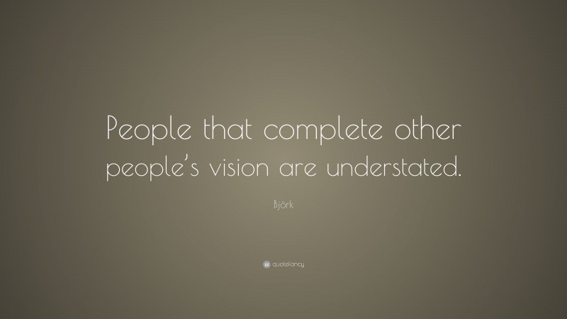 Björk Quote: “People that complete other people’s vision are understated.”