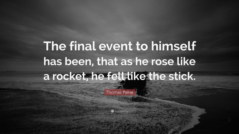 Thomas Paine Quote: “The final event to himself has been, that as he rose like a rocket, he fell like the stick.”