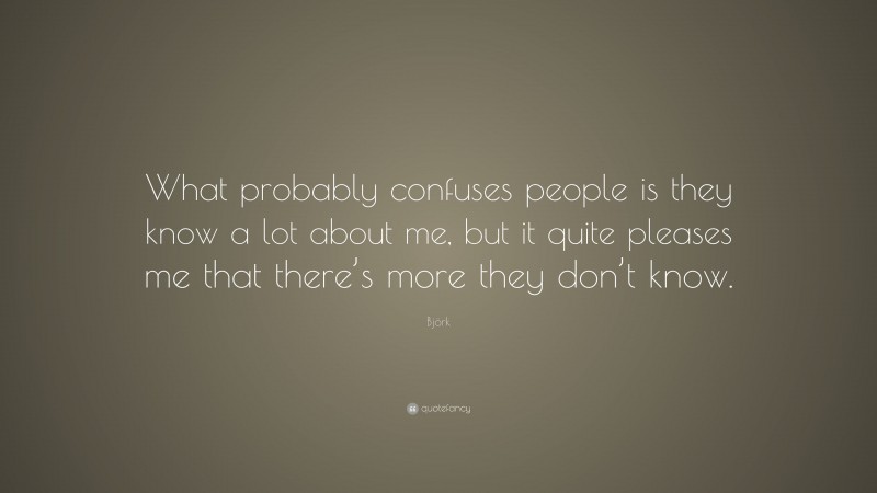 Björk Quote: “What probably confuses people is they know a lot about me, but it quite pleases me that there’s more they don’t know.”