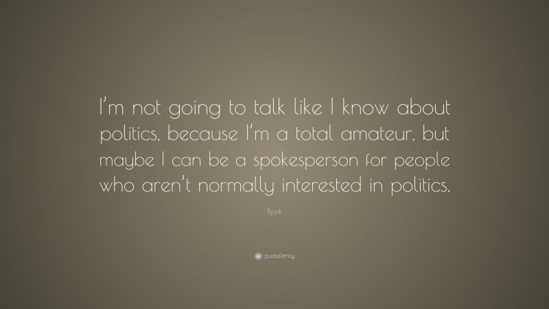Björk Quote: “I’m not going to talk like I know about politics, because I’m a total amateur, but maybe I can be a spokesperson for people who aren’t normally interested in politics.”