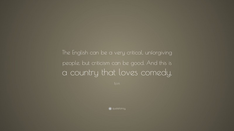 Björk Quote: “The English can be a very critical, unforgiving people, but criticism can be good. And this is a country that loves comedy.”