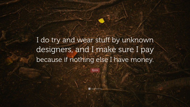 Björk Quote: “I do try and wear stuff by unknown designers, and I make sure I pay because if nothing else I have money.”