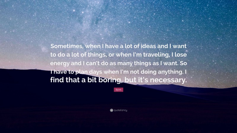 Björk Quote: “Sometimes, when I have a lot of ideas and I want to do a lot of things, or when I’m traveling, I lose energy and I can’t do as many things as I want. So I have to plan days when I’m not doing anything. I find that a bit boring, but it’s necessary.”