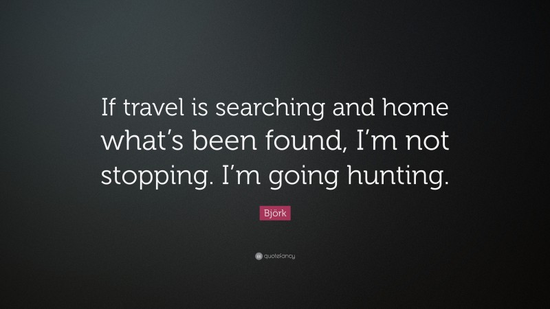 Björk Quote: “If travel is searching and home what’s been found, I’m not stopping. I’m going hunting.”