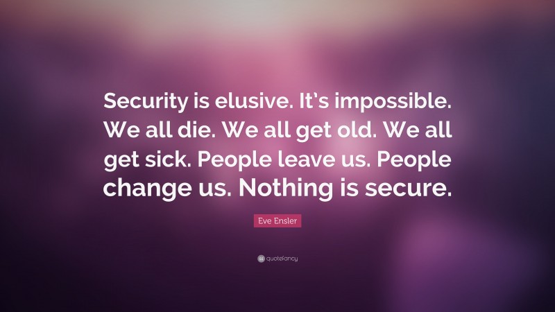 Eve Ensler Quote: “Security is elusive. It’s impossible. We all die. We all get old. We all get sick. People leave us. People change us. Nothing is secure.”