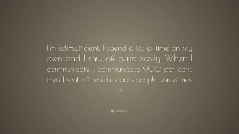 Björk Quote: “I’m self-sufficient. I spend a lot of time on my own and I shut off quite easily. When I communicate, I communicate 900 per cent, then I shut off, which scares people sometimes.”