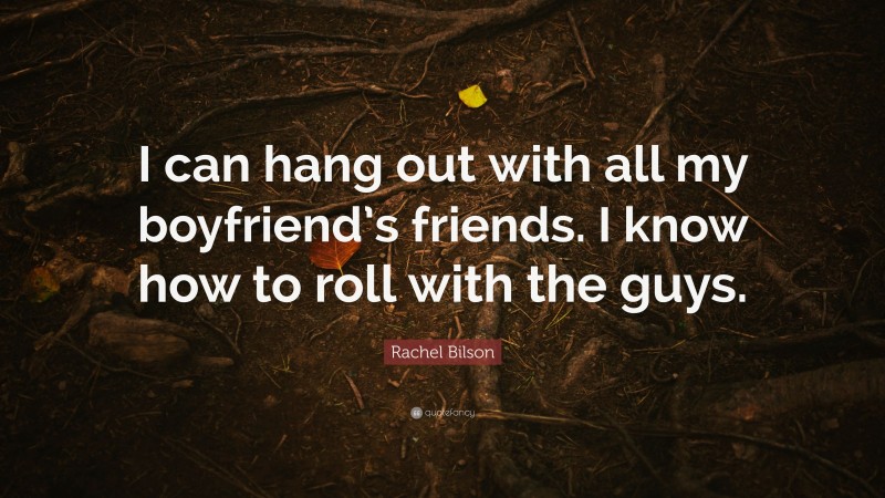 Rachel Bilson Quote: “I can hang out with all my boyfriend’s friends. I know how to roll with the guys.”