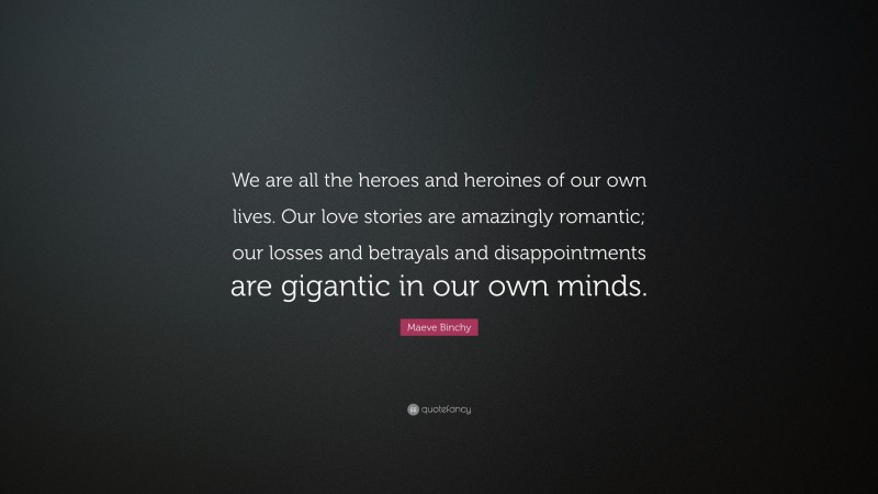 Maeve Binchy Quote: “We are all the heroes and heroines of our own lives. Our love stories are amazingly romantic; our losses and betrayals and disappointments are gigantic in our own minds.”