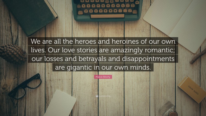 Maeve Binchy Quote: “We are all the heroes and heroines of our own lives. Our love stories are amazingly romantic; our losses and betrayals and disappointments are gigantic in our own minds.”