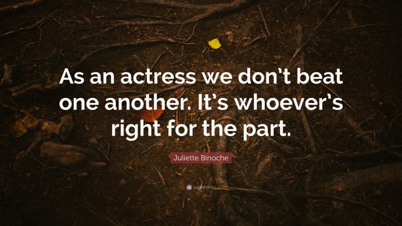 Juliette Binoche Quote: “As an actress we don’t beat one another. It’s whoever’s right for the part.”
