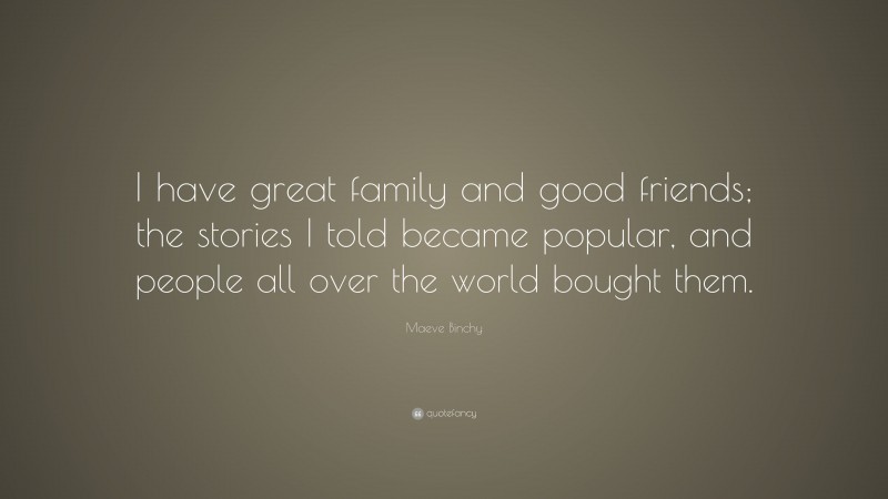 Maeve Binchy Quote: “I have great family and good friends; the stories I told became popular, and people all over the world bought them.”