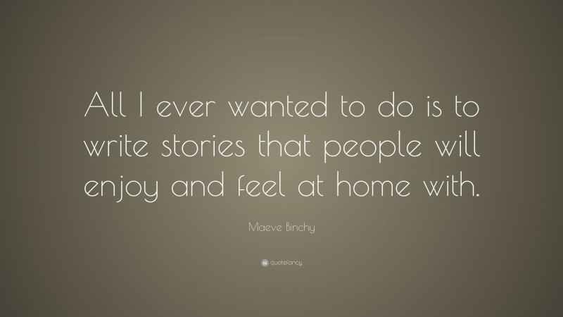 Maeve Binchy Quote: “All I ever wanted to do is to write stories that people will enjoy and feel at home with.”