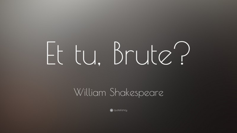 William Shakespeare Quote: “Et tu, Brute?”