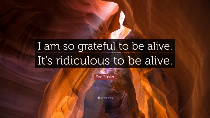 Eve Ensler Quote: “I am so grateful to be alive. It’s ridiculous to be alive.”