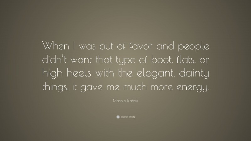 Manolo Blahnik Quote: “When I was out of favor and people didn’t want that type of boot, flats, or high heels with the elegant, dainty things, it gave me much more energy.”