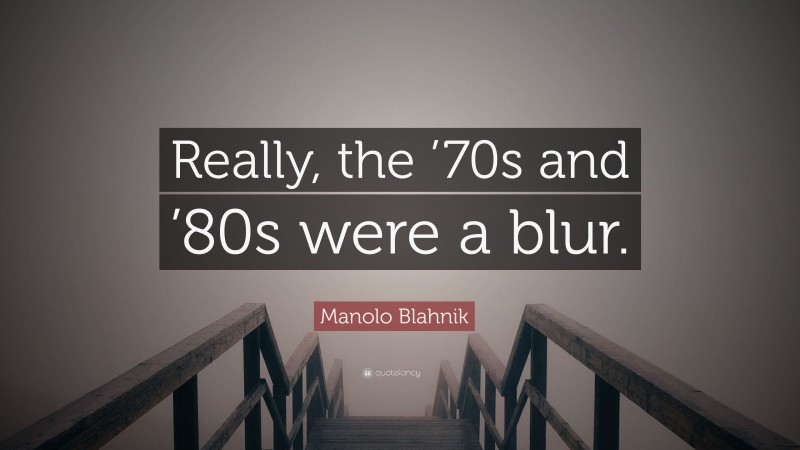 Manolo Blahnik Quote: “Really, the ’70s and ’80s were a blur.”