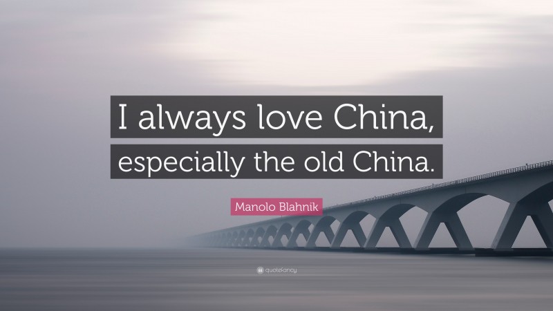 Manolo Blahnik Quote: “I always love China, especially the old China.”