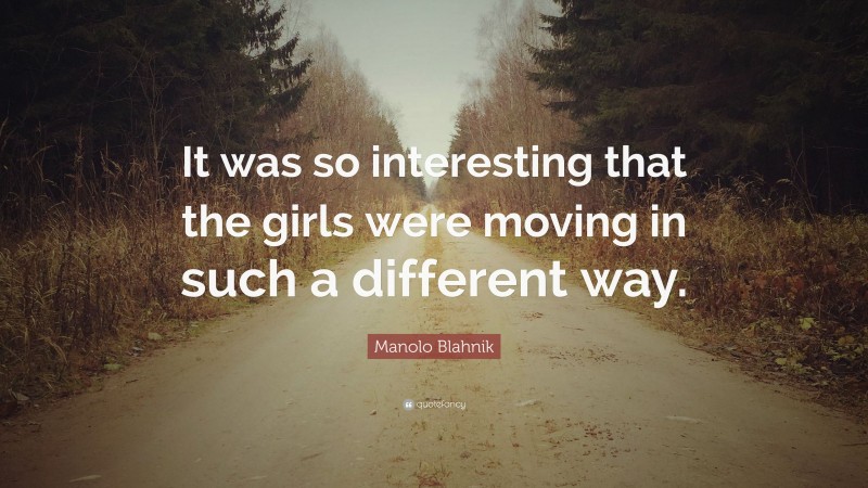 Manolo Blahnik Quote: “It was so interesting that the girls were moving in such a different way.”