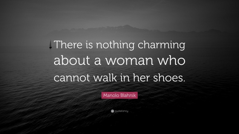 Manolo Blahnik Quote: “There is nothing charming about a woman who cannot walk in her shoes.”