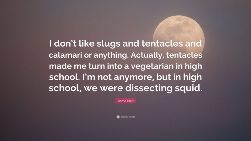 Selma Blair Quote: “I don’t like slugs and tentacles and calamari or anything. Actually, tentacles made me turn into a vegetarian in high school. I’m not anymore, but in high school, we were dissecting squid.”