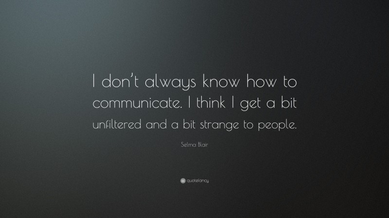 Selma Blair Quote: “I don’t always know how to communicate. I think I get a bit unfiltered and a bit strange to people.”