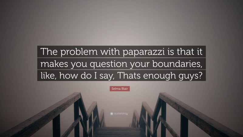 Selma Blair Quote: “The problem with paparazzi is that it makes you question your boundaries, like, how do I say, Thats enough guys?”