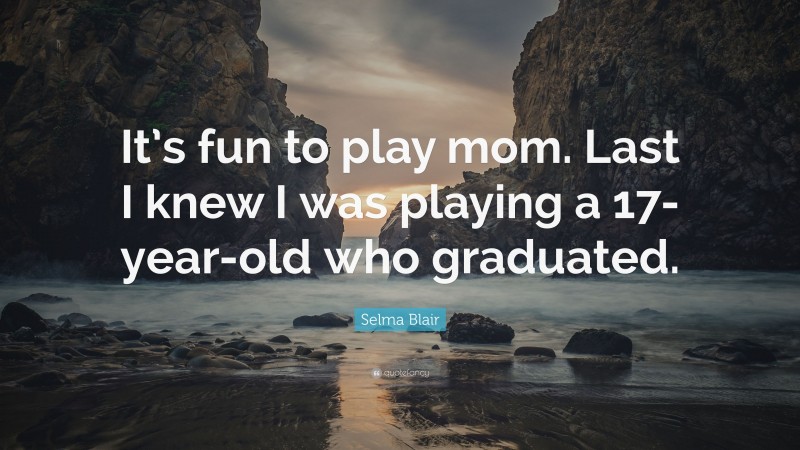 Selma Blair Quote: “It’s fun to play mom. Last I knew I was playing a 17-year-old who graduated.”