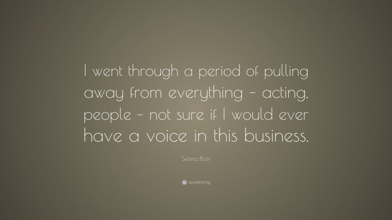 Selma Blair Quote: “I went through a period of pulling away from everything – acting, people – not sure if I would ever have a voice in this business.”
