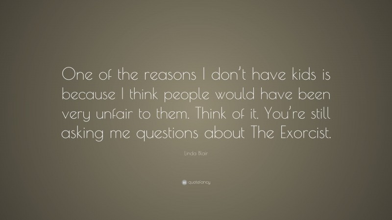 Linda Blair Quote: “One of the reasons I don’t have kids is because I think people would have been very unfair to them. Think of it. You’re still asking me questions about The Exorcist.”