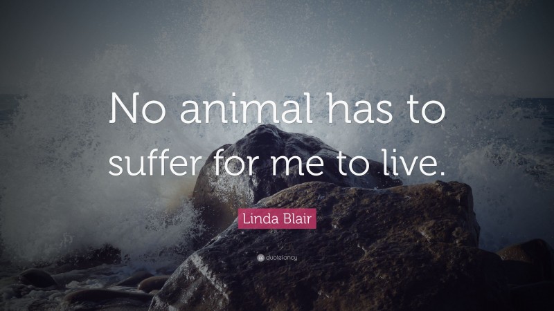 Linda Blair Quote: “No animal has to suffer for me to live.”