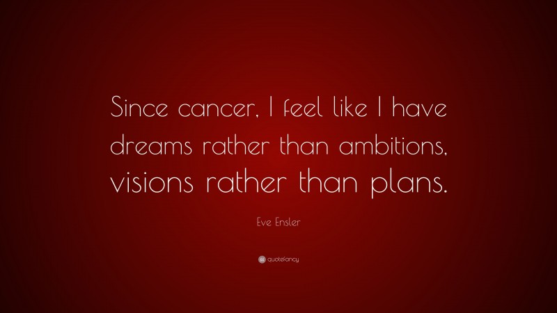 Eve Ensler Quote: “Since cancer, I feel like I have dreams rather than ambitions, visions rather than plans.”