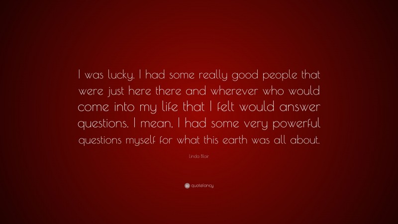 Linda Blair Quote: “I was lucky. I had some really good people that were just here there and wherever who would come into my life that I felt would answer questions. I mean, I had some very powerful questions myself for what this earth was all about.”