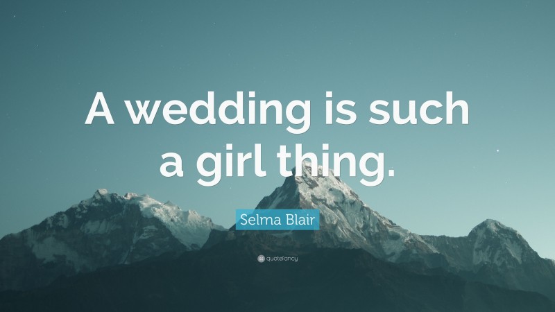 Selma Blair Quote: “A wedding is such a girl thing.”